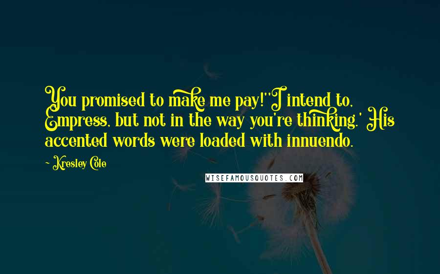 Kresley Cole Quotes: You promised to make me pay!''I intend to, Empress, but not in the way you're thinking.' His accented words were loaded with innuendo.
