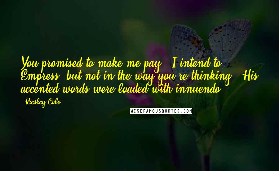 Kresley Cole Quotes: You promised to make me pay!''I intend to, Empress, but not in the way you're thinking.' His accented words were loaded with innuendo.