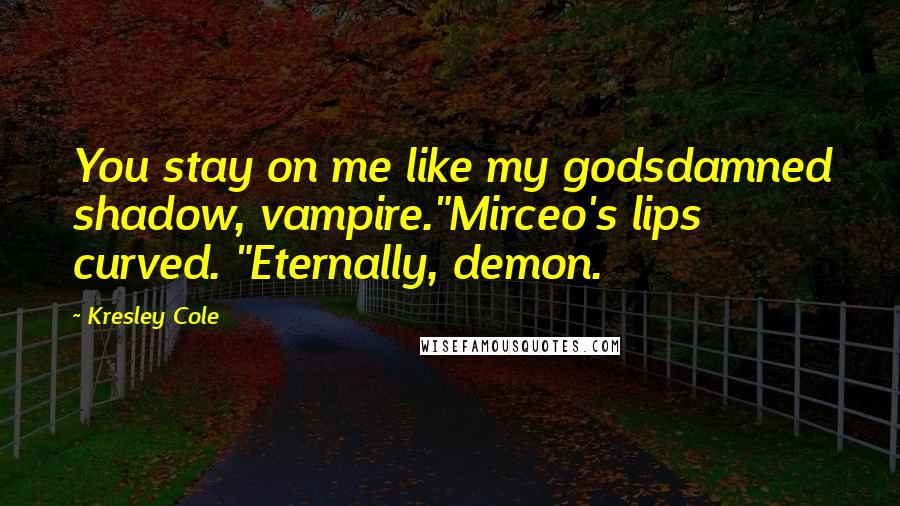 Kresley Cole Quotes: You stay on me like my godsdamned shadow, vampire."Mirceo's lips curved. "Eternally, demon.