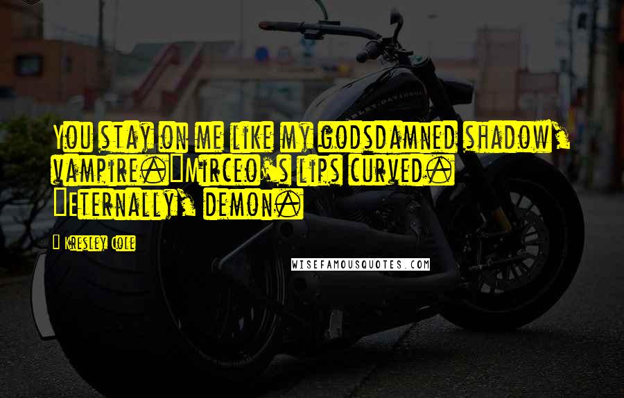 Kresley Cole Quotes: You stay on me like my godsdamned shadow, vampire."Mirceo's lips curved. "Eternally, demon.