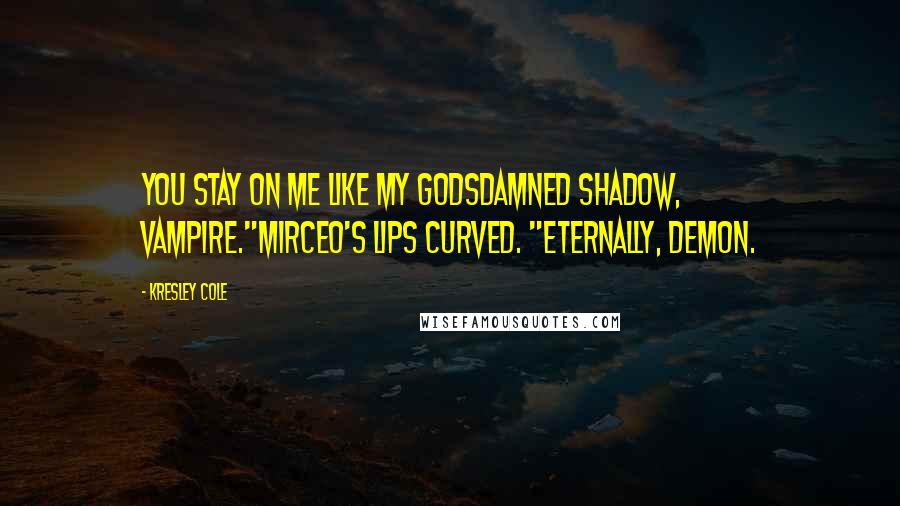 Kresley Cole Quotes: You stay on me like my godsdamned shadow, vampire."Mirceo's lips curved. "Eternally, demon.