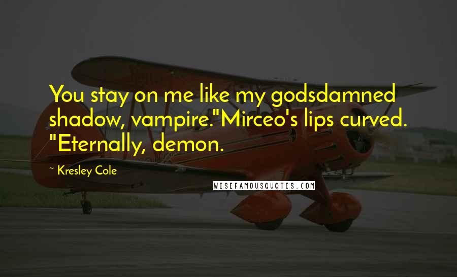 Kresley Cole Quotes: You stay on me like my godsdamned shadow, vampire."Mirceo's lips curved. "Eternally, demon.