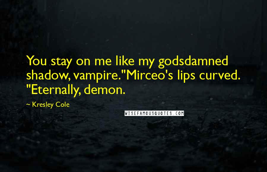 Kresley Cole Quotes: You stay on me like my godsdamned shadow, vampire."Mirceo's lips curved. "Eternally, demon.