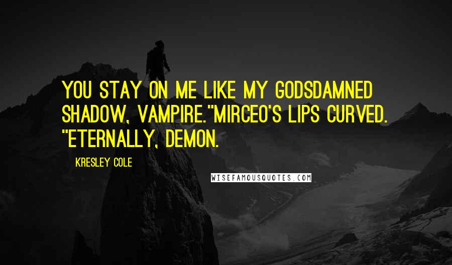 Kresley Cole Quotes: You stay on me like my godsdamned shadow, vampire."Mirceo's lips curved. "Eternally, demon.