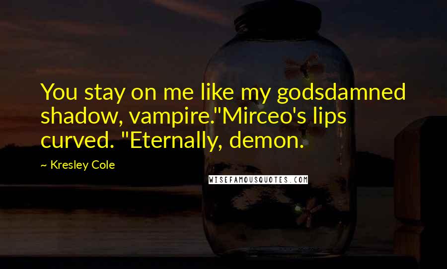 Kresley Cole Quotes: You stay on me like my godsdamned shadow, vampire."Mirceo's lips curved. "Eternally, demon.