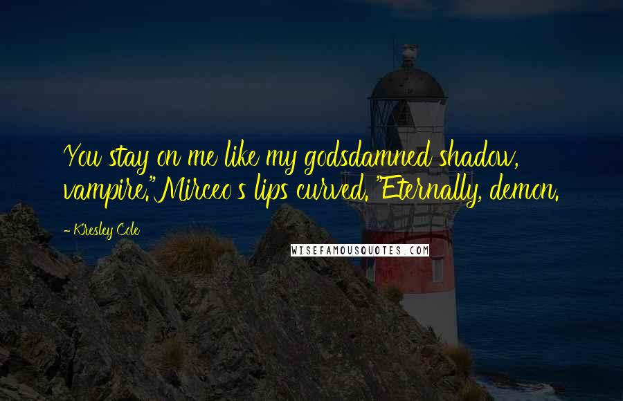 Kresley Cole Quotes: You stay on me like my godsdamned shadow, vampire."Mirceo's lips curved. "Eternally, demon.