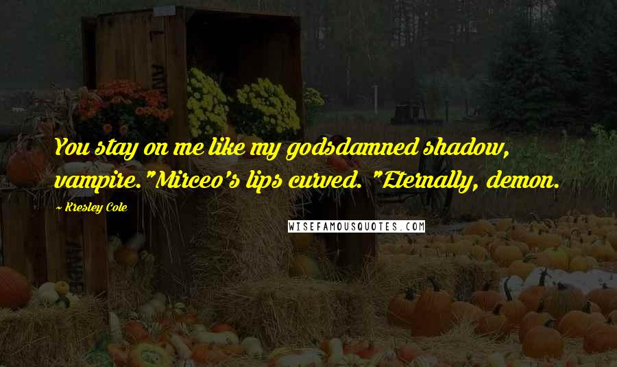 Kresley Cole Quotes: You stay on me like my godsdamned shadow, vampire."Mirceo's lips curved. "Eternally, demon.