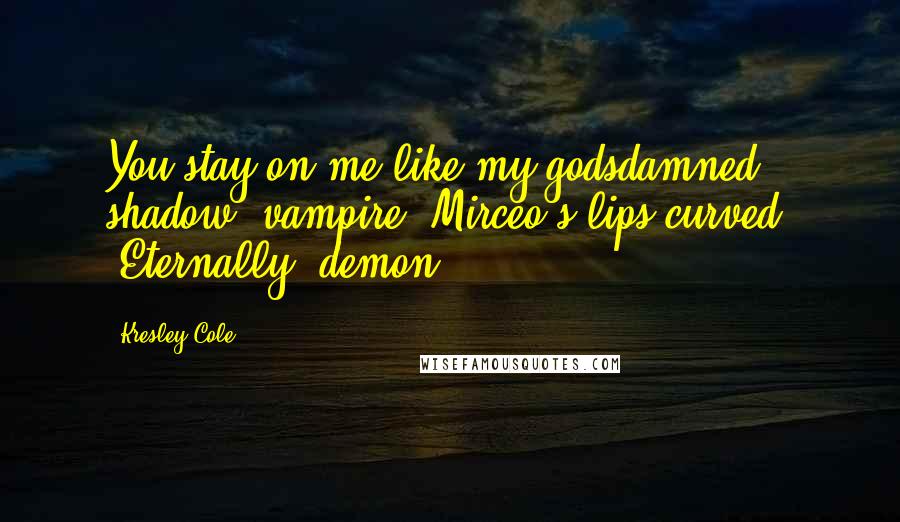 Kresley Cole Quotes: You stay on me like my godsdamned shadow, vampire."Mirceo's lips curved. "Eternally, demon.