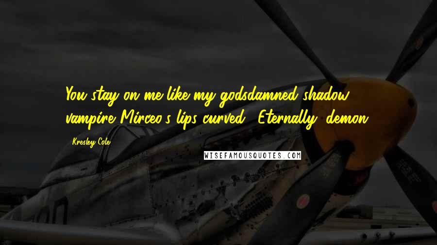 Kresley Cole Quotes: You stay on me like my godsdamned shadow, vampire."Mirceo's lips curved. "Eternally, demon.