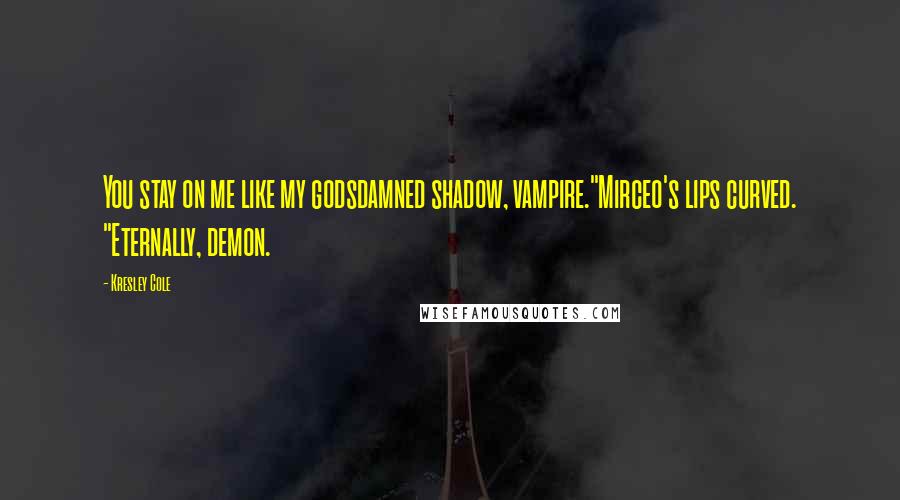 Kresley Cole Quotes: You stay on me like my godsdamned shadow, vampire."Mirceo's lips curved. "Eternally, demon.
