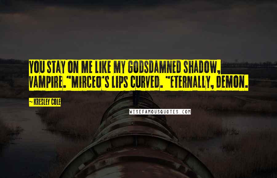 Kresley Cole Quotes: You stay on me like my godsdamned shadow, vampire."Mirceo's lips curved. "Eternally, demon.