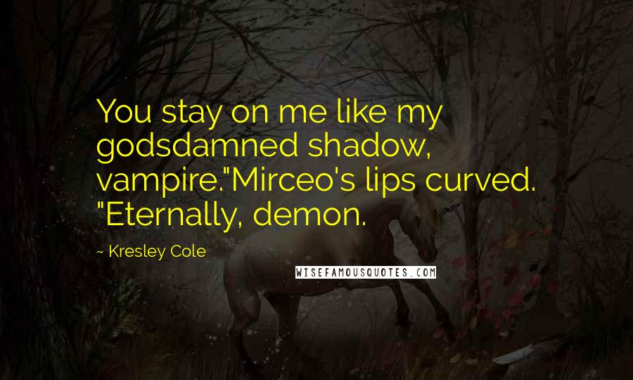 Kresley Cole Quotes: You stay on me like my godsdamned shadow, vampire."Mirceo's lips curved. "Eternally, demon.