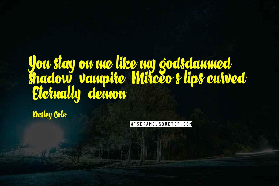 Kresley Cole Quotes: You stay on me like my godsdamned shadow, vampire."Mirceo's lips curved. "Eternally, demon.