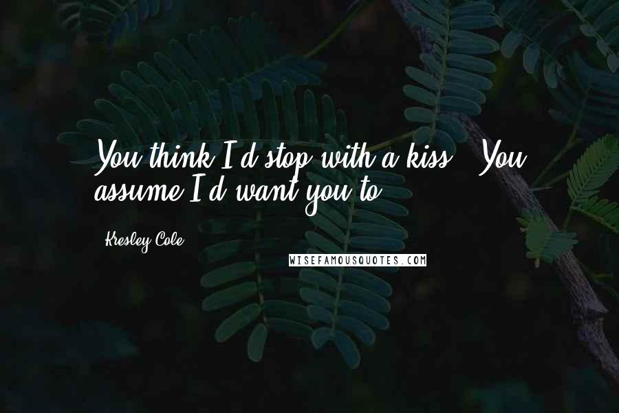 Kresley Cole Quotes: You think I'd stop with a kiss?""You assume I'd want you to?