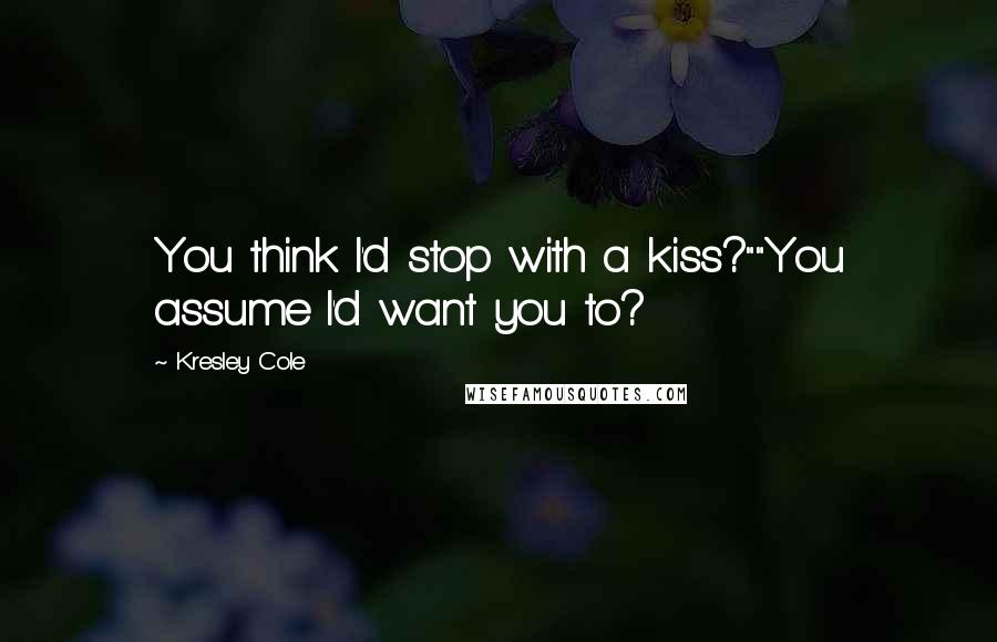 Kresley Cole Quotes: You think I'd stop with a kiss?""You assume I'd want you to?