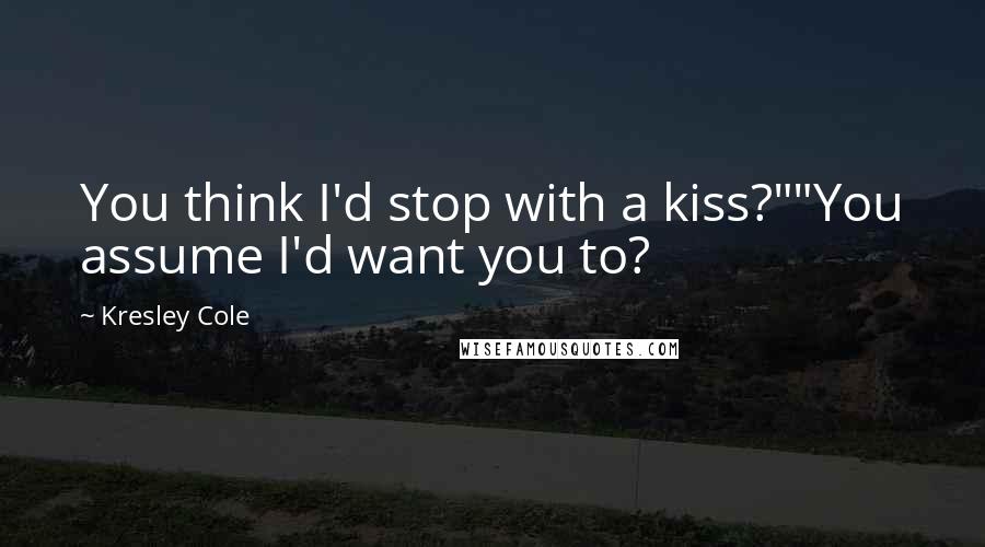 Kresley Cole Quotes: You think I'd stop with a kiss?""You assume I'd want you to?