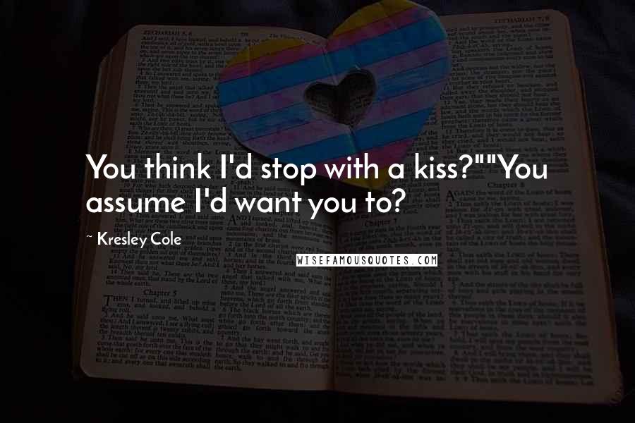 Kresley Cole Quotes: You think I'd stop with a kiss?""You assume I'd want you to?