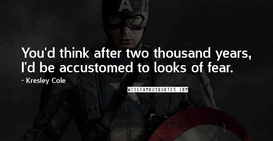 Kresley Cole Quotes: You'd think after two thousand years, I'd be accustomed to looks of fear.