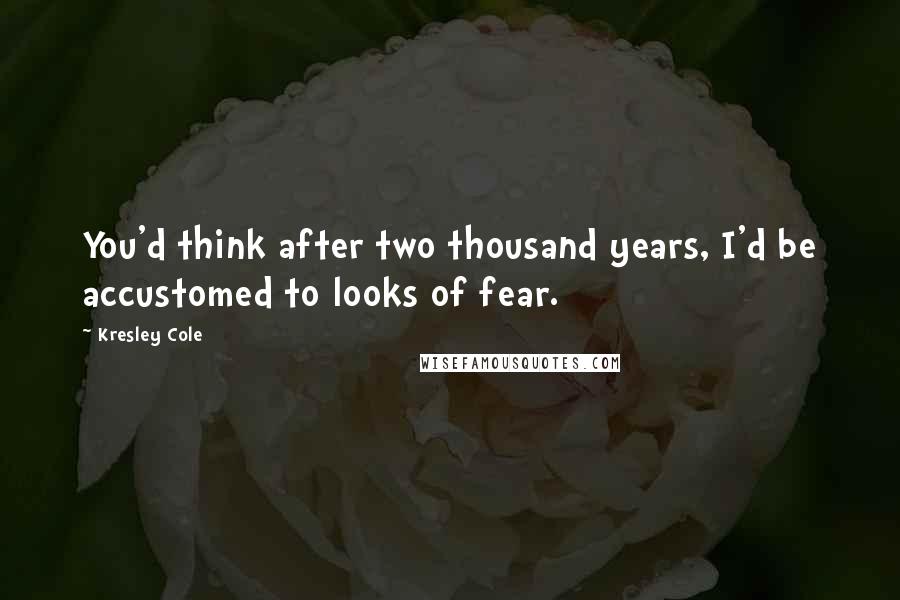 Kresley Cole Quotes: You'd think after two thousand years, I'd be accustomed to looks of fear.