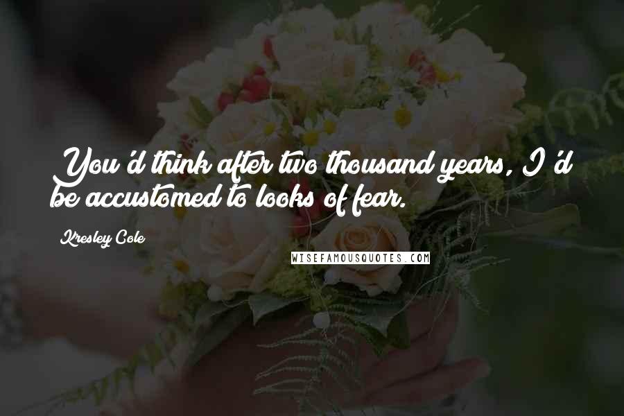 Kresley Cole Quotes: You'd think after two thousand years, I'd be accustomed to looks of fear.