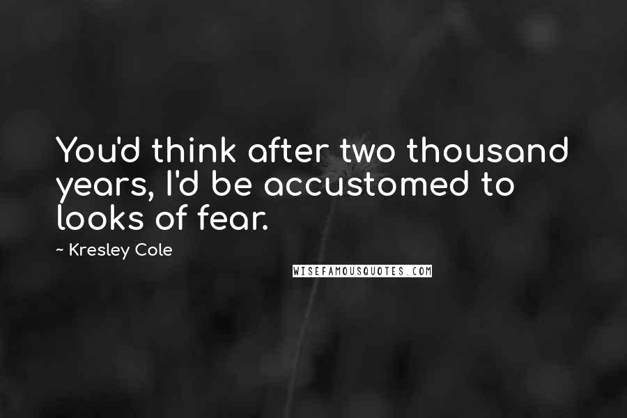 Kresley Cole Quotes: You'd think after two thousand years, I'd be accustomed to looks of fear.