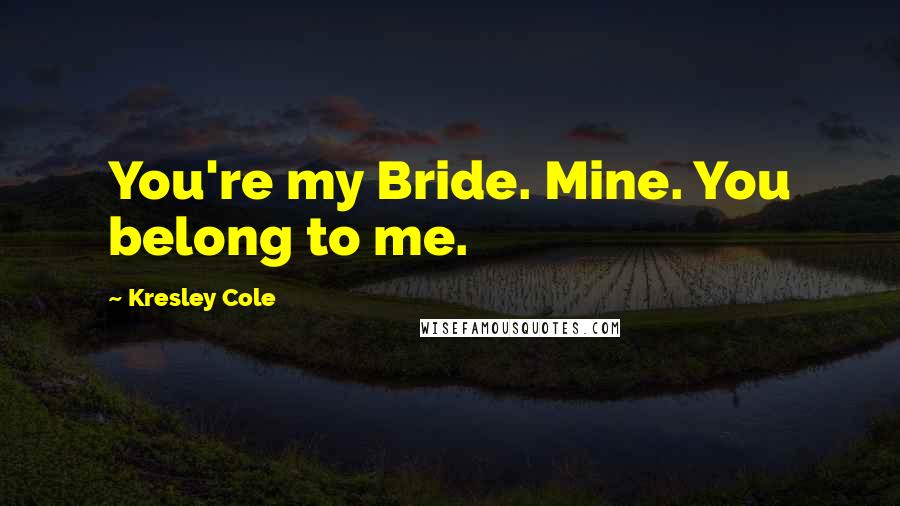 Kresley Cole Quotes: You're my Bride. Mine. You belong to me.