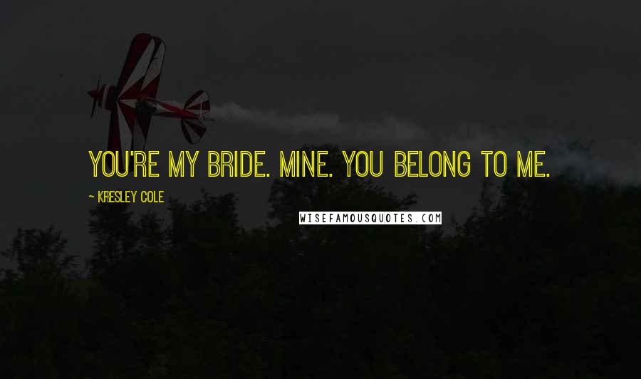 Kresley Cole Quotes: You're my Bride. Mine. You belong to me.