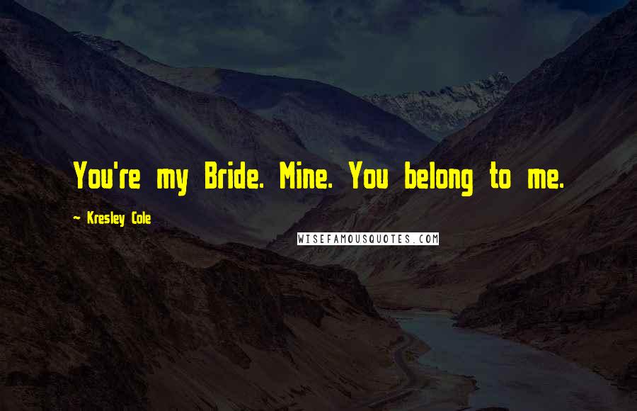 Kresley Cole Quotes: You're my Bride. Mine. You belong to me.