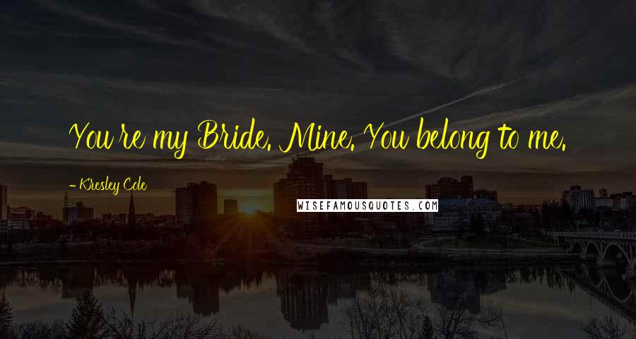 Kresley Cole Quotes: You're my Bride. Mine. You belong to me.