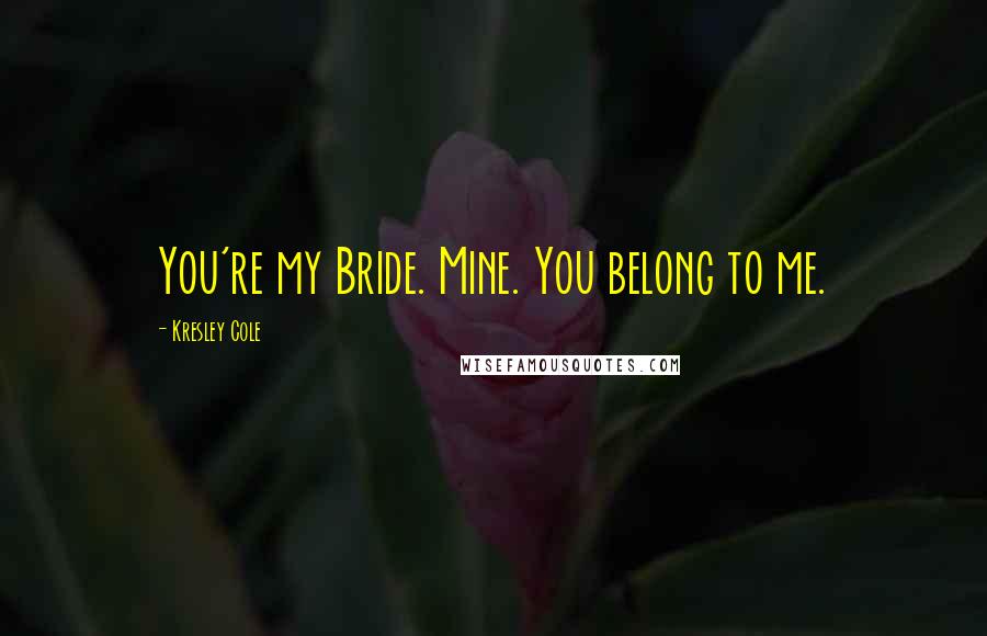 Kresley Cole Quotes: You're my Bride. Mine. You belong to me.