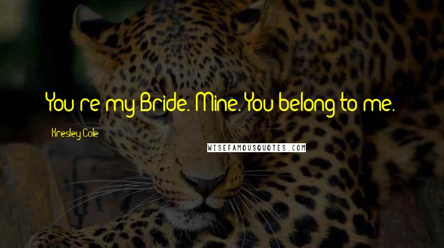 Kresley Cole Quotes: You're my Bride. Mine. You belong to me.