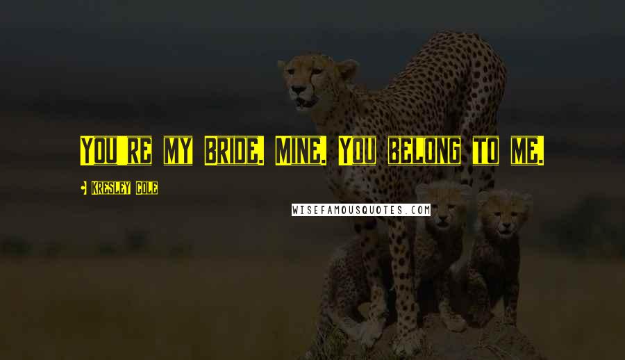 Kresley Cole Quotes: You're my Bride. Mine. You belong to me.