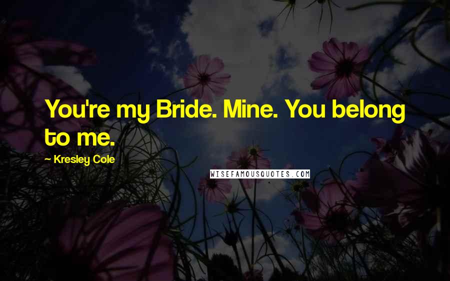 Kresley Cole Quotes: You're my Bride. Mine. You belong to me.