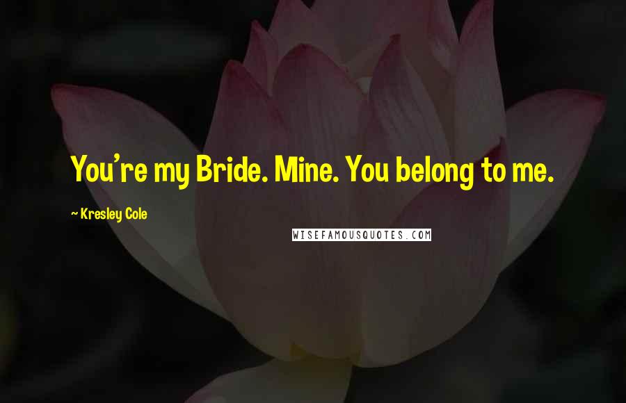 Kresley Cole Quotes: You're my Bride. Mine. You belong to me.