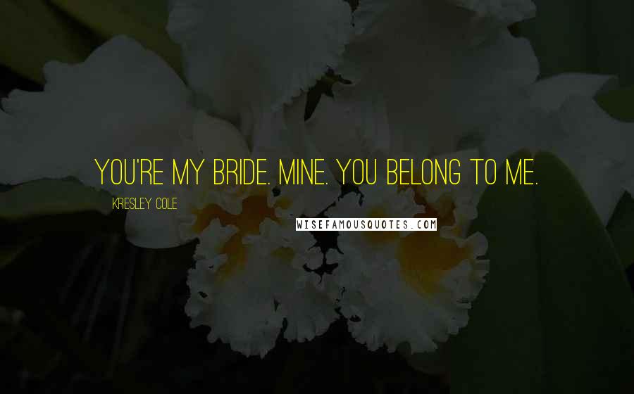 Kresley Cole Quotes: You're my Bride. Mine. You belong to me.