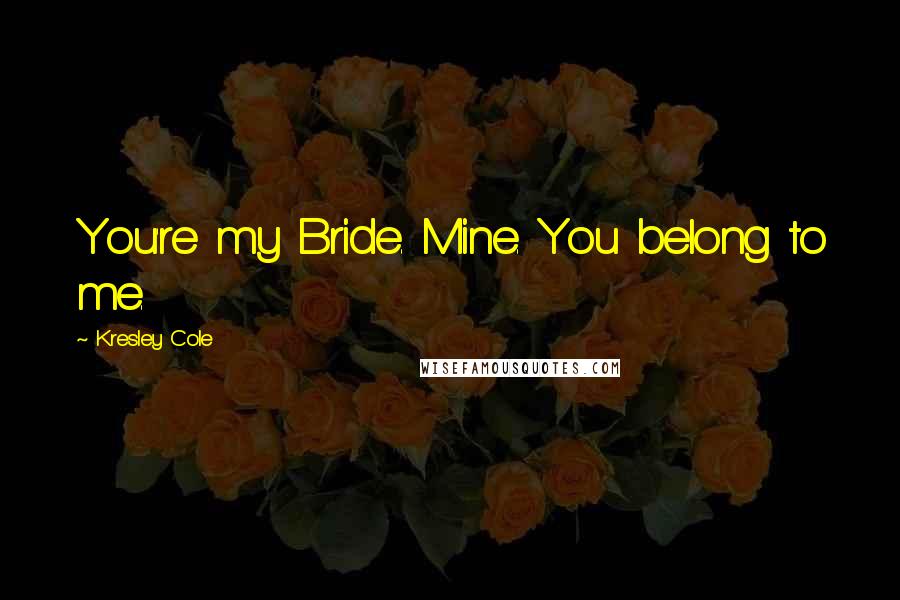 Kresley Cole Quotes: You're my Bride. Mine. You belong to me.