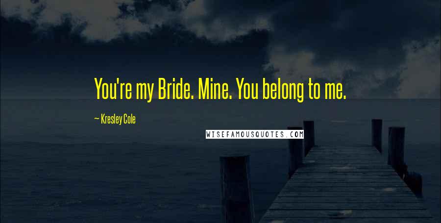 Kresley Cole Quotes: You're my Bride. Mine. You belong to me.