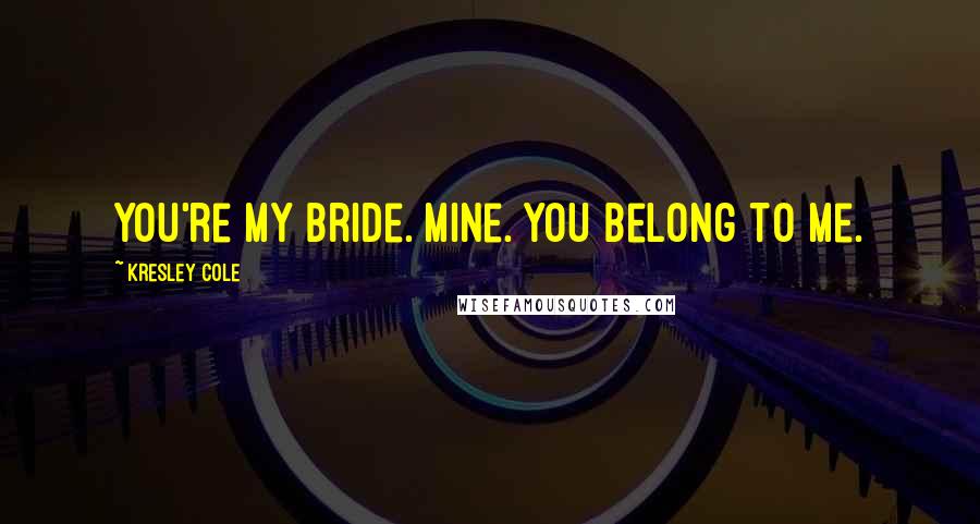 Kresley Cole Quotes: You're my Bride. Mine. You belong to me.