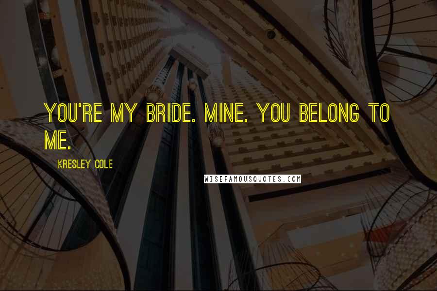 Kresley Cole Quotes: You're my Bride. Mine. You belong to me.