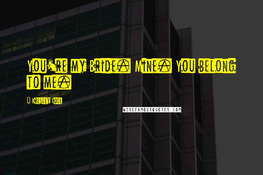 Kresley Cole Quotes: You're my Bride. Mine. You belong to me.
