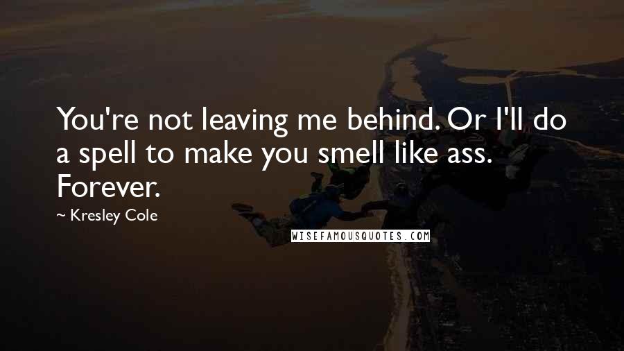 Kresley Cole Quotes: You're not leaving me behind. Or I'll do a spell to make you smell like ass. Forever.