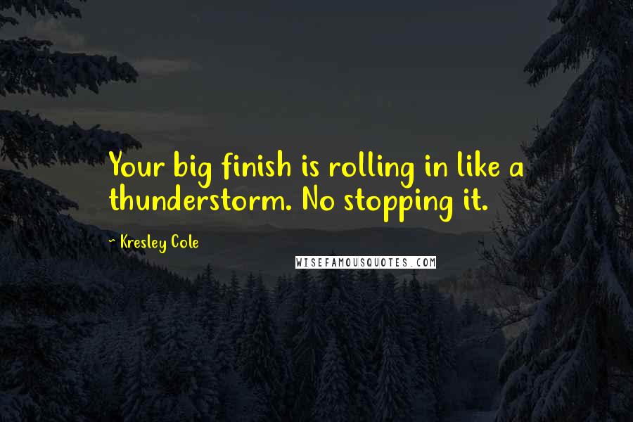 Kresley Cole Quotes: Your big finish is rolling in like a thunderstorm. No stopping it.