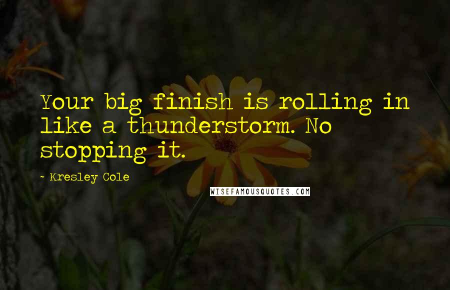 Kresley Cole Quotes: Your big finish is rolling in like a thunderstorm. No stopping it.