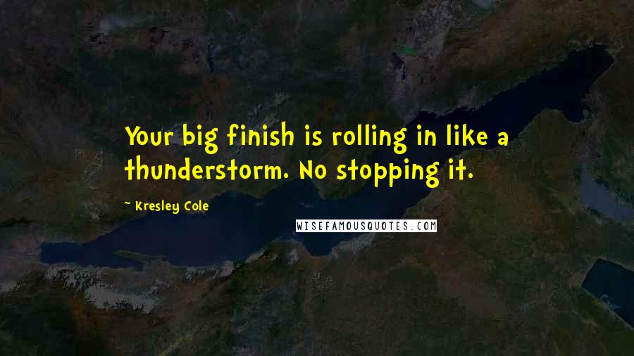 Kresley Cole Quotes: Your big finish is rolling in like a thunderstorm. No stopping it.