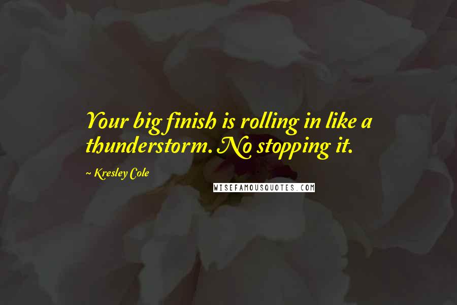 Kresley Cole Quotes: Your big finish is rolling in like a thunderstorm. No stopping it.