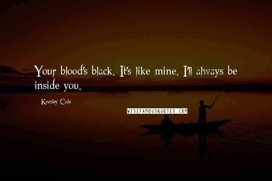 Kresley Cole Quotes: Your blood's black. It's like mine. I'll always be inside you.