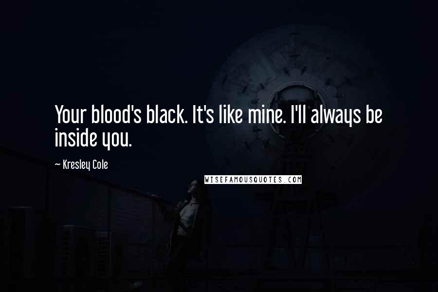 Kresley Cole Quotes: Your blood's black. It's like mine. I'll always be inside you.