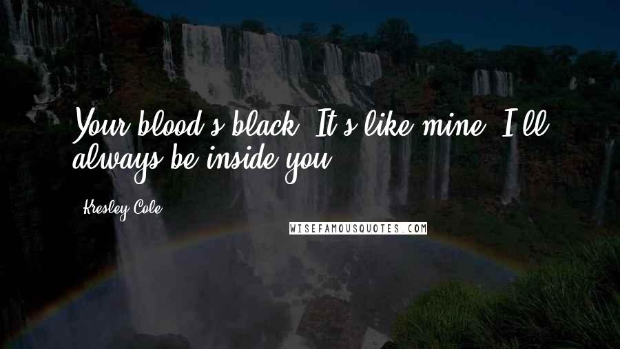 Kresley Cole Quotes: Your blood's black. It's like mine. I'll always be inside you.