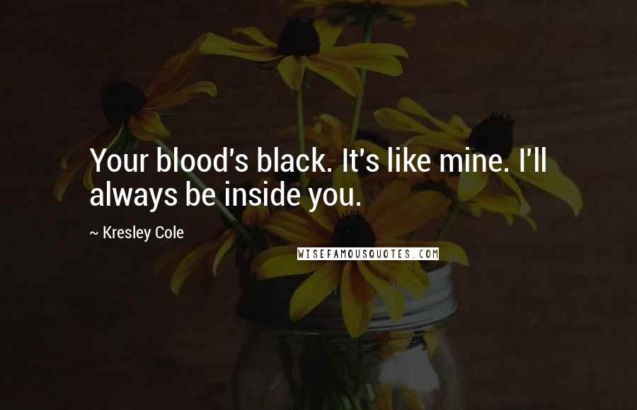 Kresley Cole Quotes: Your blood's black. It's like mine. I'll always be inside you.