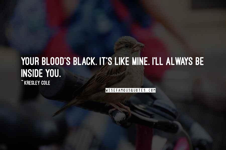 Kresley Cole Quotes: Your blood's black. It's like mine. I'll always be inside you.